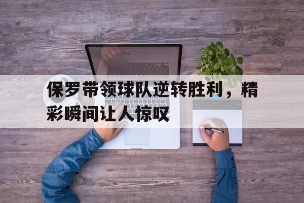 保罗带领球队逆转胜利，精彩瞬间让人惊叹
