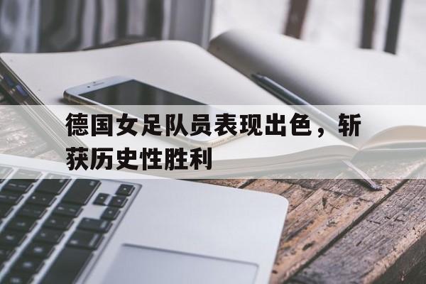 德国女足队员表现出色，斩获历史性胜利