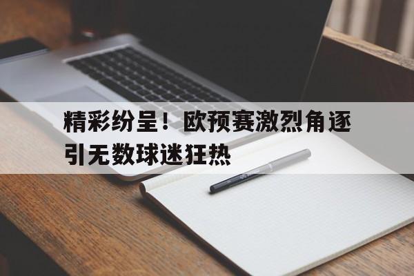 精彩纷呈！欧预赛激烈角逐引无数球迷狂热