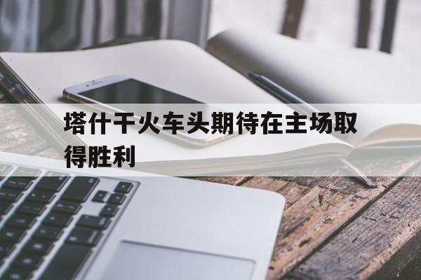 塔什干火车头期待在主场取得胜利